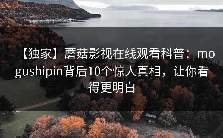 【独家】蘑菇影视在线观看科普:mogushipin背后10个惊人真相,让你看得更明白 【独家】蘑菇影视在线观看科普:mogushipin背后10个惊人真相,让你看得更明白