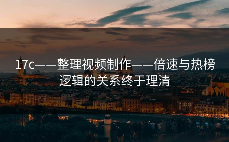17c——整理视频制作——倍速与热榜逻辑的关系终于理清