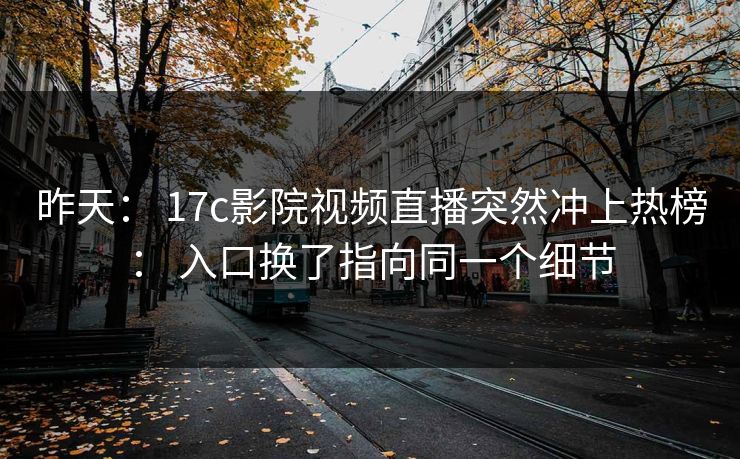 昨天： 17c影院视频直播突然冲上热榜： 入口换了指向同一个细节