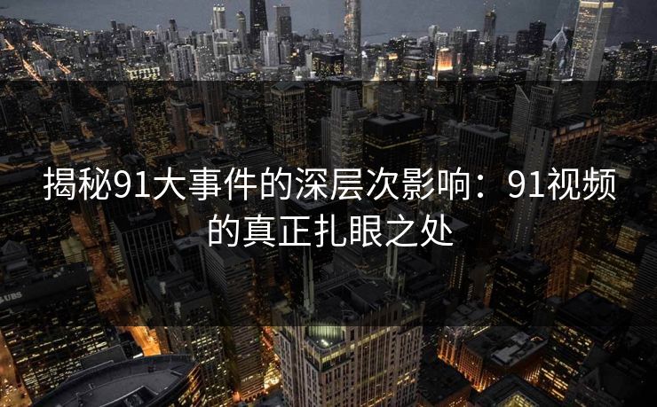 揭秘91大事件的深层次影响：91视频的真正扎眼之处
