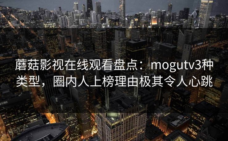 蘑菇影视在线观看盘点：mogutv3种类型，圈内人上榜理由极其令人心跳