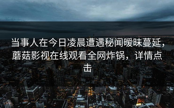 当事人在今日凌晨遭遇秘闻暧昧蔓延，蘑菇影视在线观看全网炸锅，详情点击