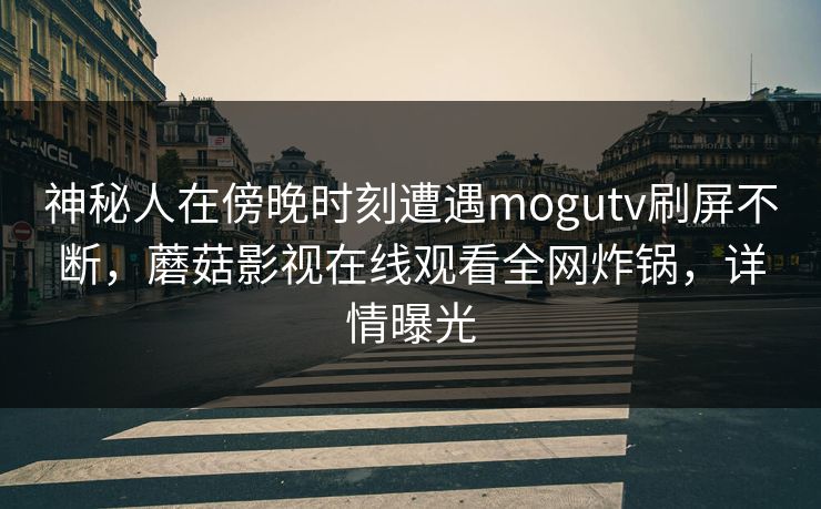 神秘人在傍晚时刻遭遇mogutv刷屏不断，蘑菇影视在线观看全网炸锅，详情曝光