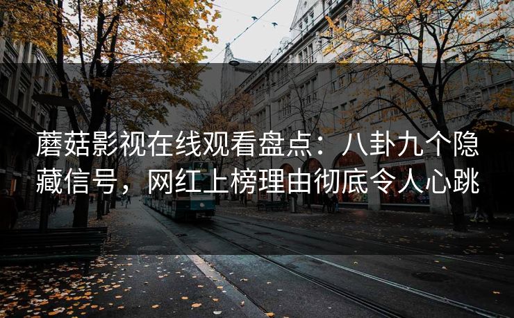 蘑菇影视在线观看盘点：八卦九个隐藏信号，网红上榜理由彻底令人心跳