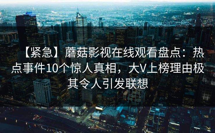 【紧急】蘑菇影视在线观看盘点：热点事件10个惊人真相，大V上榜理由极其令人引发联想
