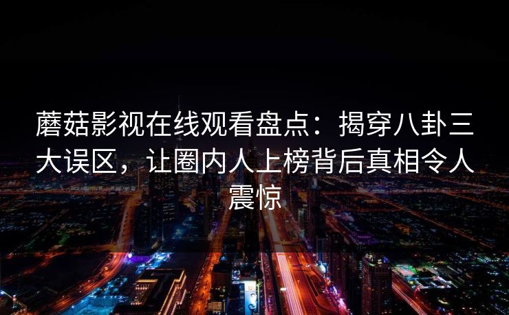 蘑菇影视在线观看盘点：揭穿八卦三大误区，让圈内人上榜背后真相令人震惊