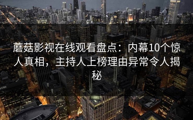 蘑菇影视在线观看盘点：内幕10个惊人真相，主持人上榜理由异常令人揭秘