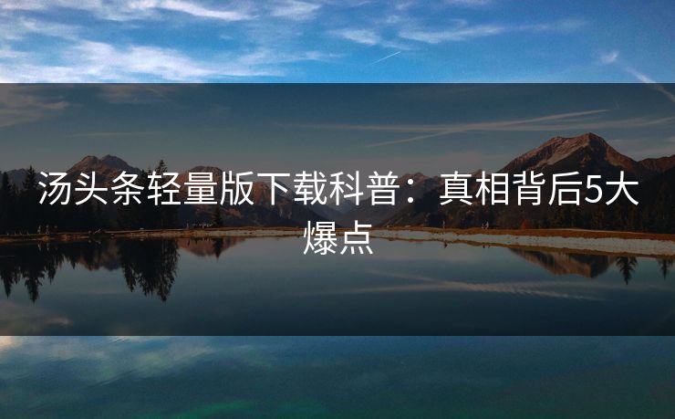 汤头条轻量版下载科普：真相背后5大爆点