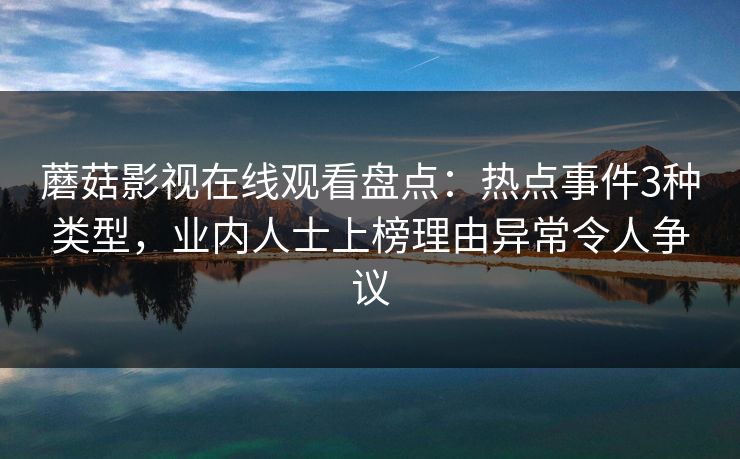 蘑菇影视在线观看盘点：热点事件3种类型，业内人士上榜理由异常令人争议
