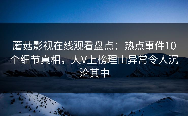 蘑菇影视在线观看盘点：热点事件10个细节真相，大V上榜理由异常令人沉沦其中