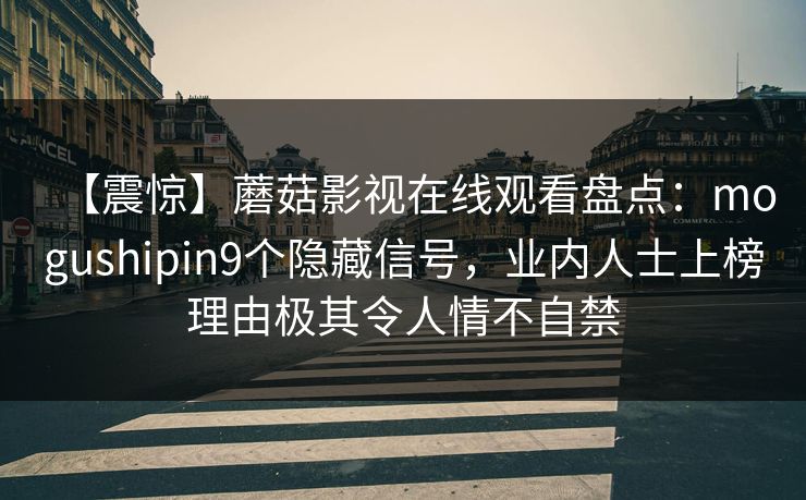 【震惊】蘑菇影视在线观看盘点：mogushipin9个隐藏信号，业内人士上榜理由极其令人情不自禁