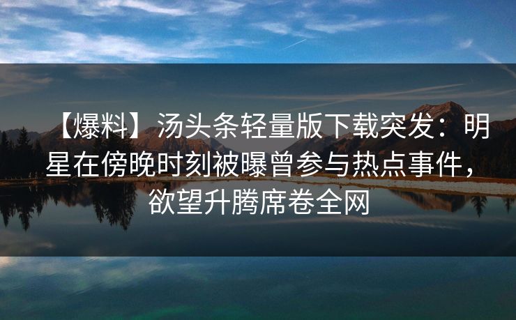 【爆料】汤头条轻量版下载突发：明星在傍晚时刻被曝曾参与热点事件，欲望升腾席卷全网
