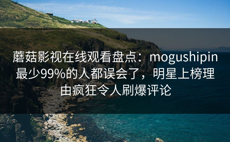 蘑菇影视在线观看盘点：mogushipin最少99%的人都误会了，明星上榜理由疯狂令人刷爆评论