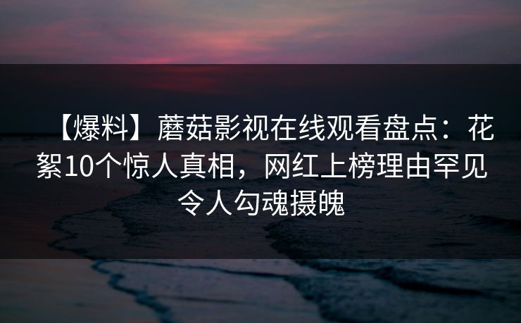 【爆料】蘑菇影视在线观看盘点：花絮10个惊人真相，网红上榜理由罕见令人勾魂摄魄