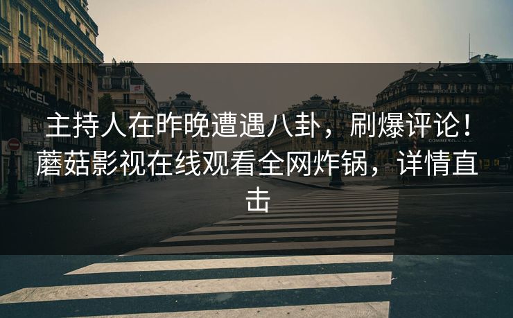主持人在昨晚遭遇八卦，刷爆评论！蘑菇影视在线观看全网炸锅，详情直击