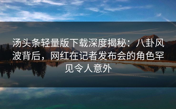 汤头条轻量版下载深度揭秘：八卦风波背后，网红在记者发布会的角色罕见令人意外