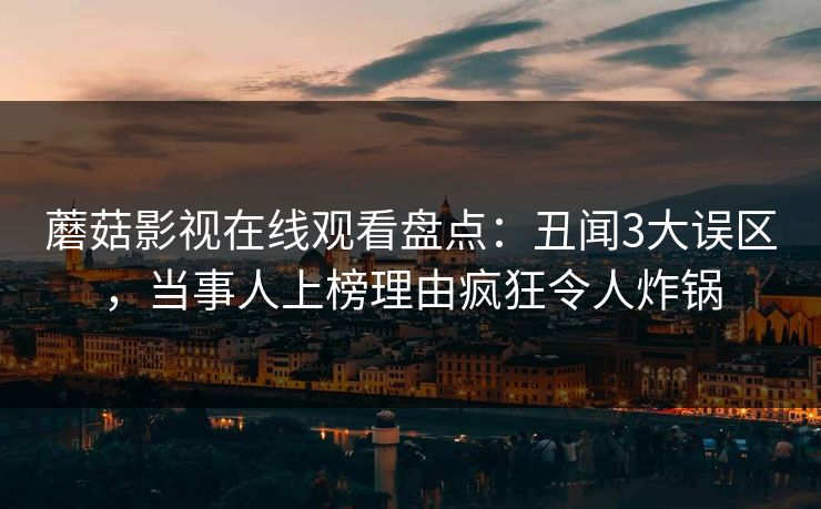 蘑菇影视在线观看盘点：丑闻3大误区，当事人上榜理由疯狂令人炸锅