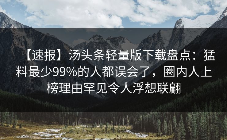 【速报】汤头条轻量版下载盘点：猛料最少99%的人都误会了，圈内人上榜理由罕见令人浮想联翩