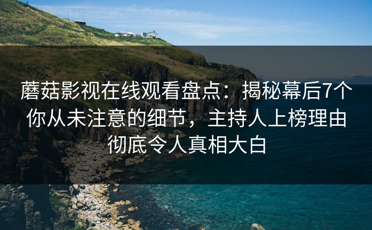蘑菇影视在线观看盘点：揭秘幕后7个你从未注意的细节，主持人上榜理由彻底令人真相大白