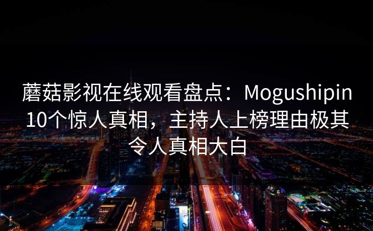 蘑菇影视在线观看盘点：Mogushipin10个惊人真相，主持人上榜理由极其令人真相大白