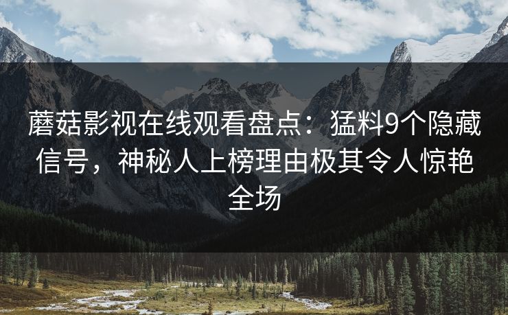 蘑菇影视在线观看盘点：猛料9个隐藏信号，神秘人上榜理由极其令人惊艳全场
