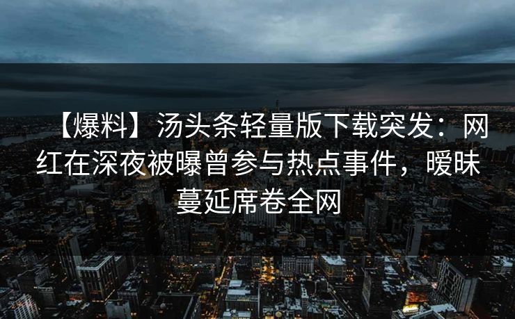 【爆料】汤头条轻量版下载突发：网红在深夜被曝曾参与热点事件，暧昧蔓延席卷全网