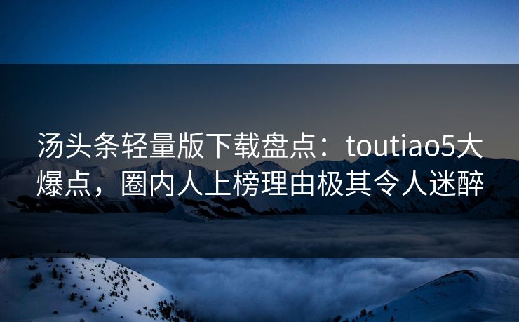 汤头条轻量版下载盘点：toutiao5大爆点，圈内人上榜理由极其令人迷醉