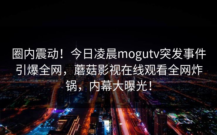 圈内震动！今日凌晨mogutv突发事件引爆全网，蘑菇影视在线观看全网炸锅，内幕大曝光！