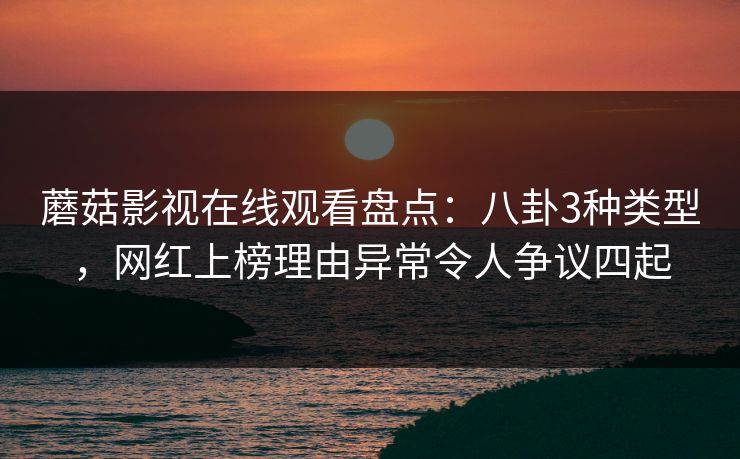 蘑菇影视在线观看盘点：八卦3种类型，网红上榜理由异常令人争议四起