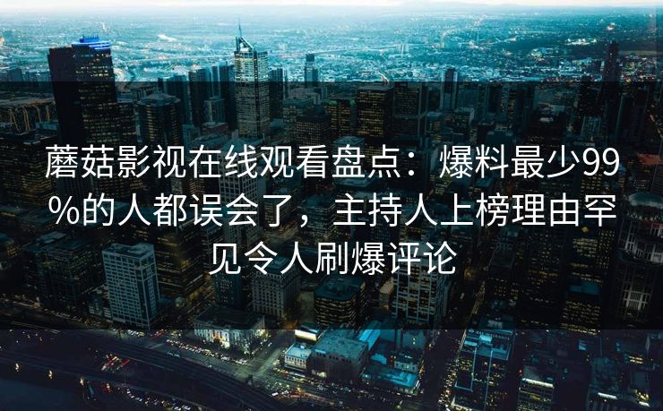 蘑菇影视在线观看盘点：爆料最少99%的人都误会了，主持人上榜理由罕见令人刷爆评论