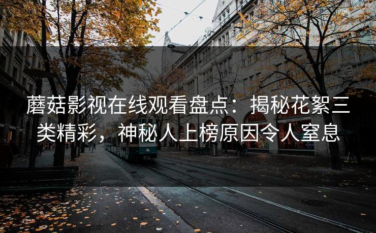 蘑菇影视在线观看盘点：揭秘花絮三类精彩，神秘人上榜原因令人窒息