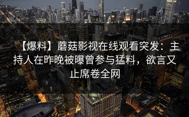 【爆料】蘑菇影视在线观看突发：主持人在昨晚被曝曾参与猛料，欲言又止席卷全网
