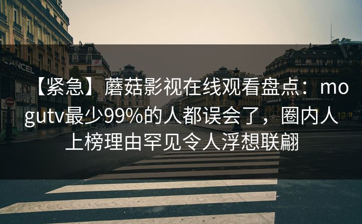 【紧急】蘑菇影视在线观看盘点：mogutv最少99%的人都误会了，圈内人上榜理由罕见令人浮想联翩