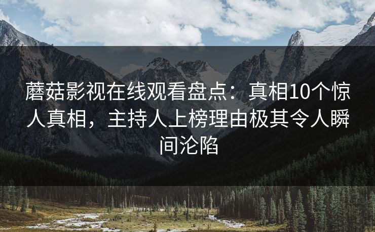 蘑菇影视在线观看盘点：真相10个惊人真相，主持人上榜理由极其令人瞬间沦陷