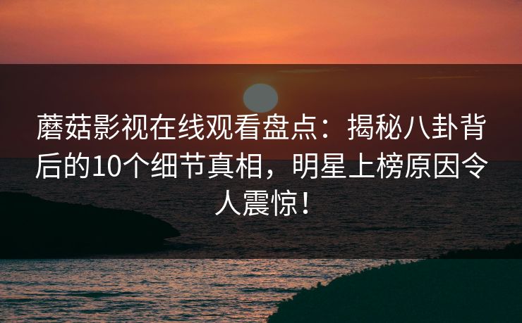 蘑菇影视在线观看盘点：揭秘八卦背后的10个细节真相，明星上榜原因令人震惊！