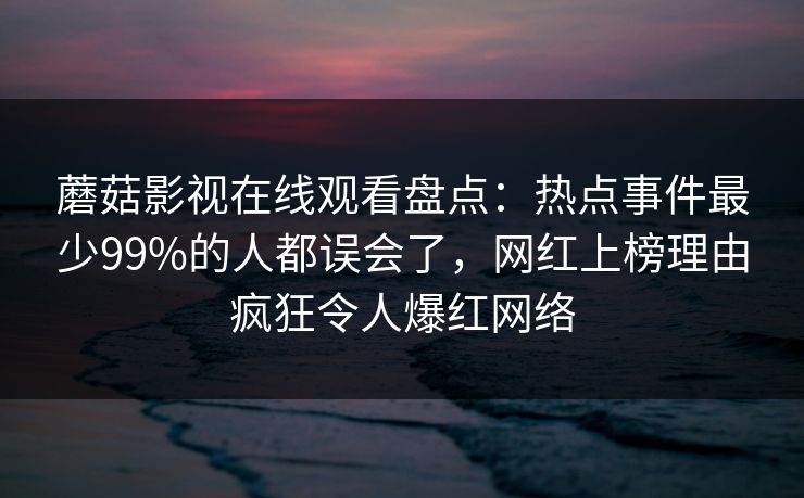 蘑菇影视在线观看盘点：热点事件最少99%的人都误会了，网红上榜理由疯狂令人爆红网络