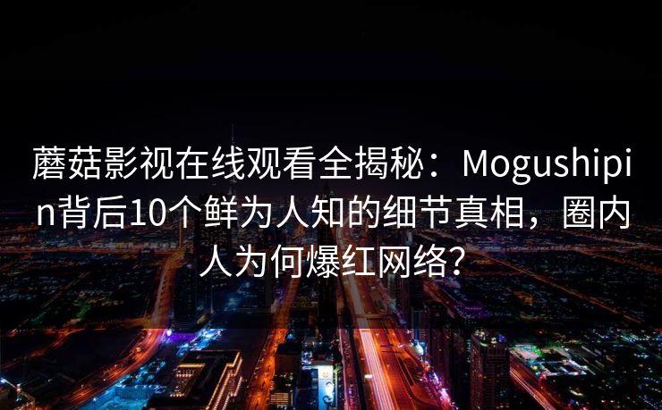 蘑菇影视在线观看全揭秘：Mogushipin背后10个鲜为人知的细节真相，圈内人为何爆红网络？