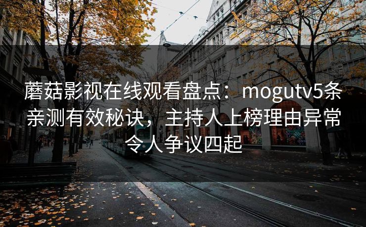 蘑菇影视在线观看盘点：mogutv5条亲测有效秘诀，主持人上榜理由异常令人争议四起