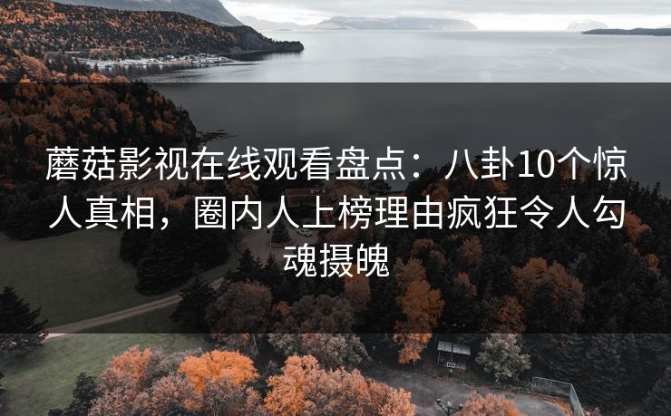 蘑菇影视在线观看盘点：八卦10个惊人真相，圈内人上榜理由疯狂令人勾魂摄魄
