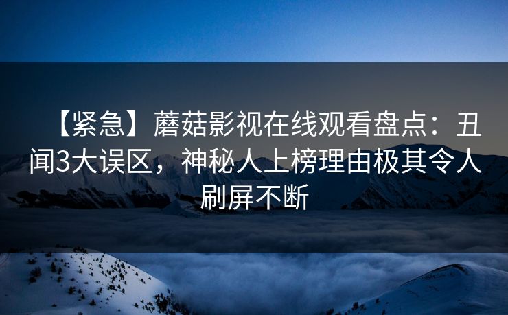 【紧急】蘑菇影视在线观看盘点：丑闻3大误区，神秘人上榜理由极其令人刷屏不断