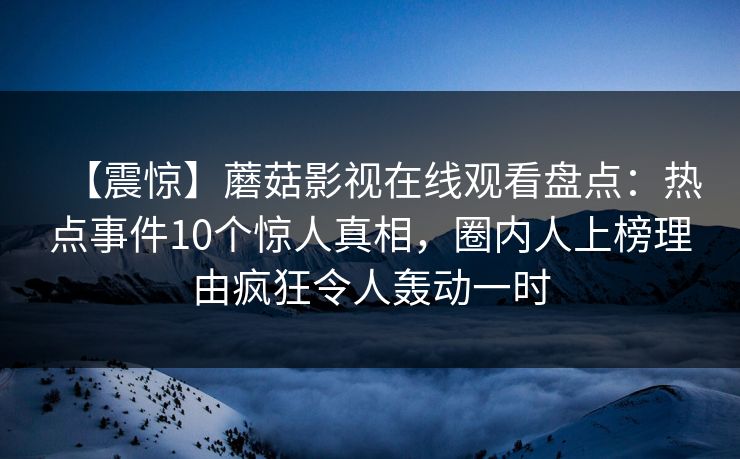 【震惊】蘑菇影视在线观看盘点：热点事件10个惊人真相，圈内人上榜理由疯狂令人轰动一时
