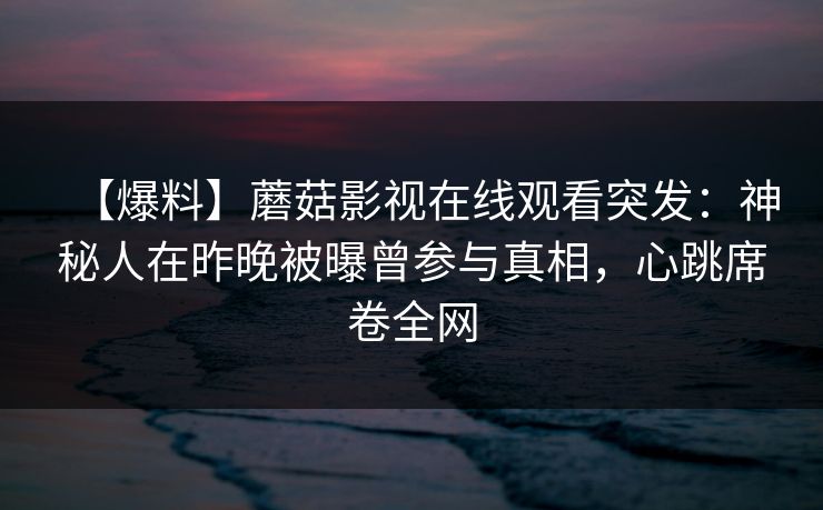 【爆料】蘑菇影视在线观看突发：神秘人在昨晚被曝曾参与真相，心跳席卷全网