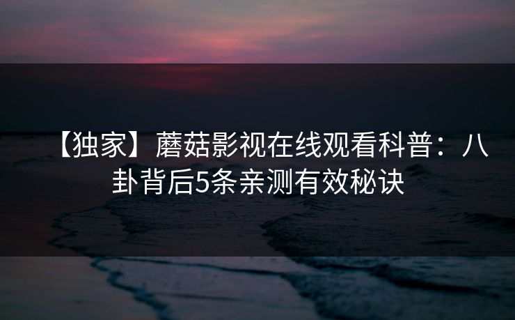 【独家】蘑菇影视在线观看科普：八卦背后5条亲测有效秘诀