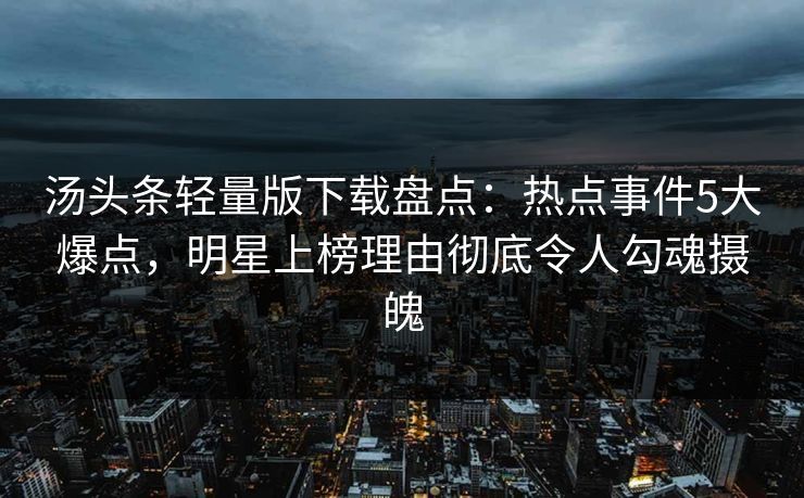 汤头条轻量版下载盘点：热点事件5大爆点，明星上榜理由彻底令人勾魂摄魄
