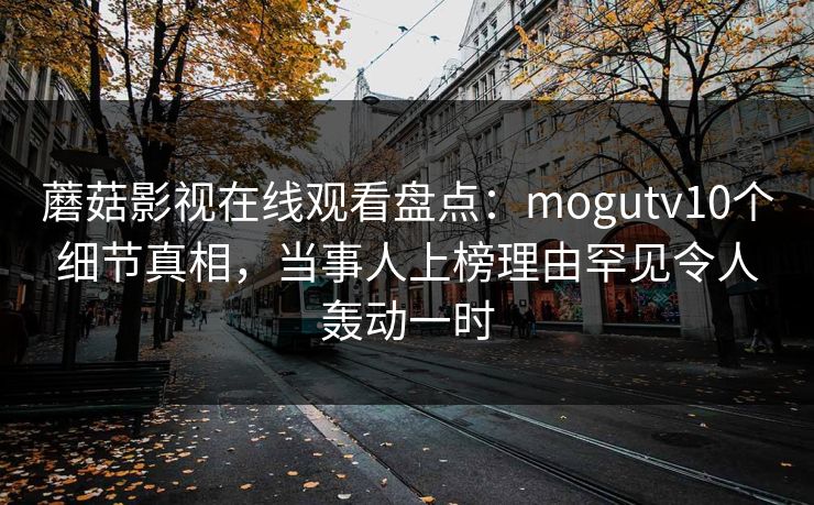 蘑菇影视在线观看盘点：mogutv10个细节真相，当事人上榜理由罕见令人轰动一时
