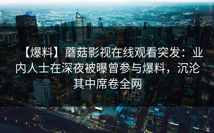【爆料】蘑菇影视在线观看突发：业内人士在深夜被曝曾参与爆料，沉沦其中席卷全网