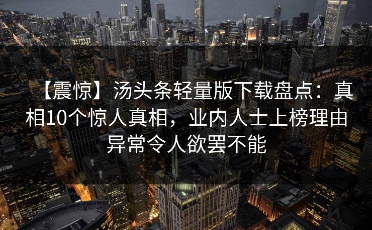 【震惊】汤头条轻量版下载盘点：真相10个惊人真相，业内人士上榜理由异常令人欲罢不能