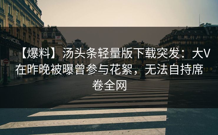 【爆料】汤头条轻量版下载突发：大V在昨晚被曝曾参与花絮，无法自持席卷全网