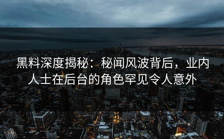 黑料深度揭秘：秘闻风波背后，业内人士在后台的角色罕见令人意外