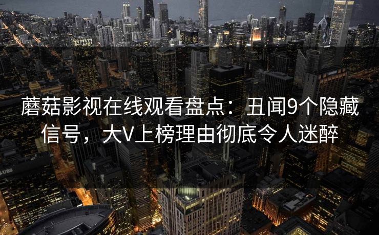 蘑菇影视在线观看盘点：丑闻9个隐藏信号，大V上榜理由彻底令人迷醉